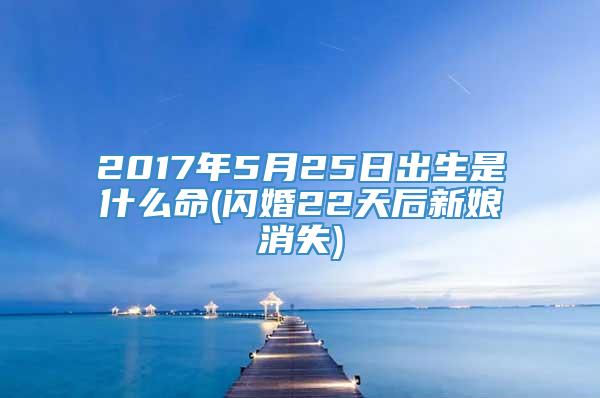 2017年5月25日出生是什么命(闪婚22天后新娘消失)