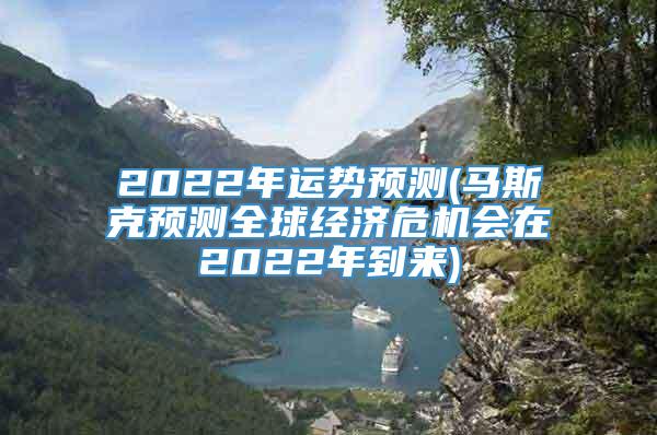 2022年运势预测(马斯克预测全球经济危机会在2022年到来)