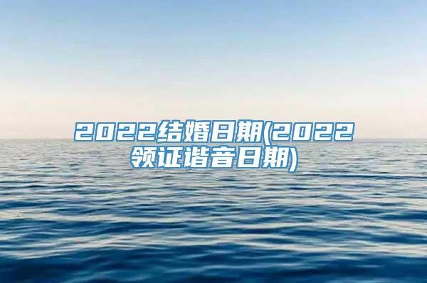 2022结婚日期(2022领证谐音日期)