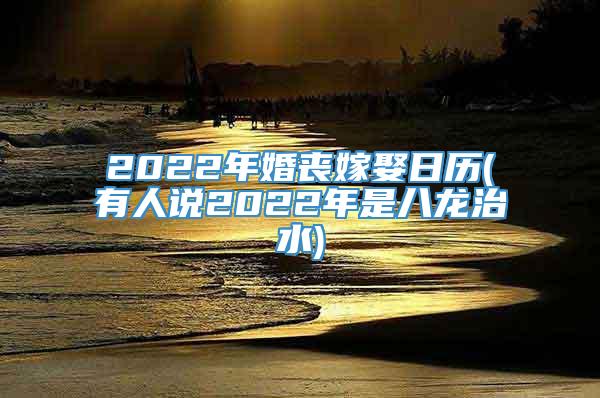 2022年婚丧嫁娶日历(有人说2022年是八龙治水)