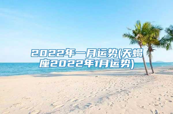 2022年一月运势(天蝎座2022年1月运势)