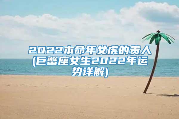 2022本命年女虎的贵人(巨蟹座女生2022年运势详解)