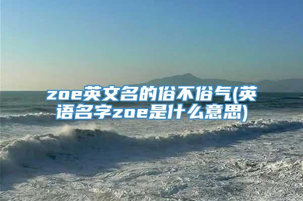 zoe英文名的俗不俗气(英语名字zoe是什么意思)