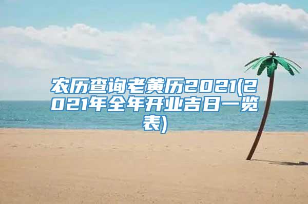 农历查询老黄历2021(2021年全年开业吉日一览表)
