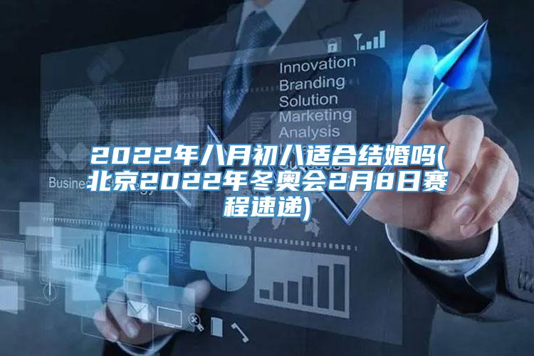 2022年八月初八适合结婚吗(北京2022年冬奥会2月8日赛程速递)
