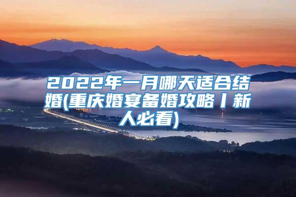 2022年一月哪天适合结婚(重庆婚宴备婚攻略丨新人必看)