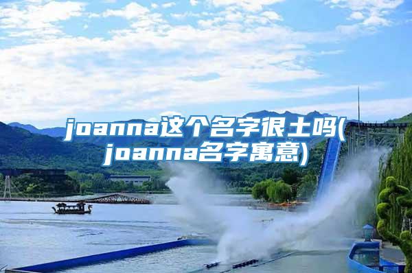 joanna这个名字很土吗(joanna名字寓意)