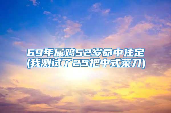 69年属鸡52岁命中注定(我测试了25把中式菜刀)