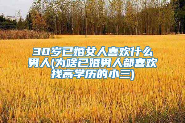 30岁已婚女人喜欢什么男人(为啥已婚男人都喜欢找高学历的小三)