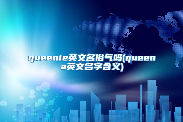 queenie英文名俗气吗(queena英文名字含义)