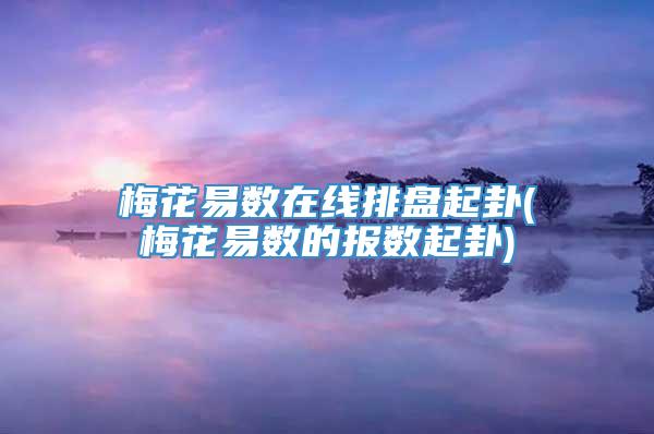 梅花易数在线排盘起卦(梅花易数的报数起卦)