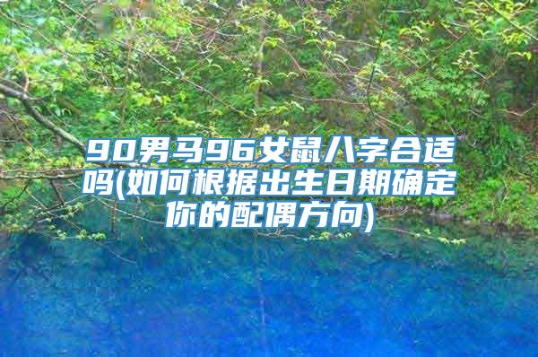 90男马96女鼠八字合适吗(如何根据出生日期确定你的配偶方向)