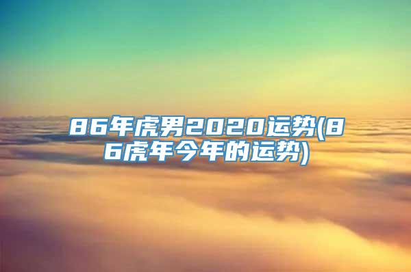 86年虎男2020运势(86虎年今年的运势)
