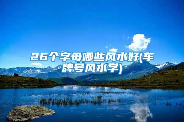 26个字母哪些风水好(车牌号风水学)