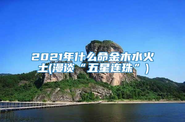 2021年什么命金木水火土(漫谈“五星连珠”)