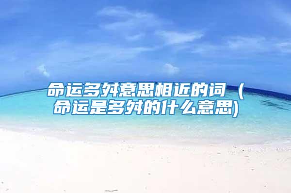 命运多舛意思相近的词 (命运是多舛的什么意思)