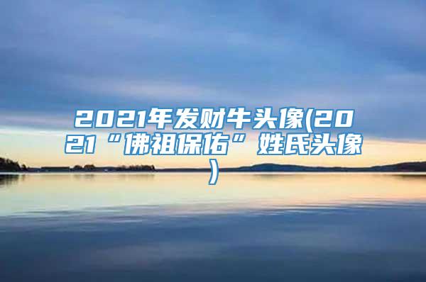 2021年发财牛头像(2021“佛祖保佑”姓氏头像)