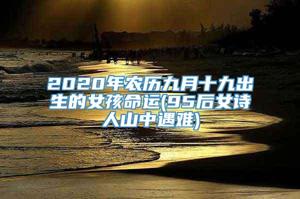 2020年农历九月十九出生的女孩命运(95后女诗人山中遇难)