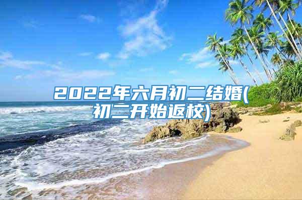 2022年六月初二结婚(初二开始返校)