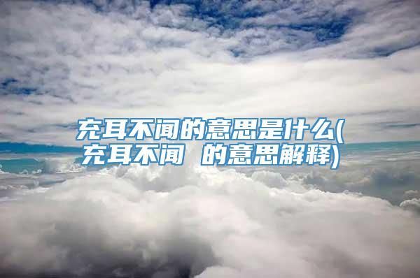 充耳不闻的意思是什么(充耳不闻 的意思解释)