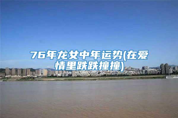 76年龙女中年运势(在爱情里跌跌撞撞)
