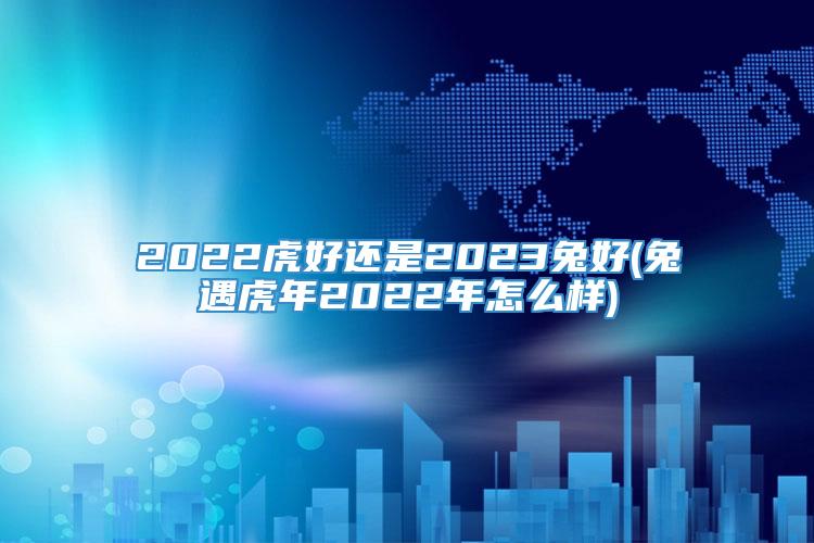 2022虎好还是2023兔好(兔遇虎年2022年怎么样)