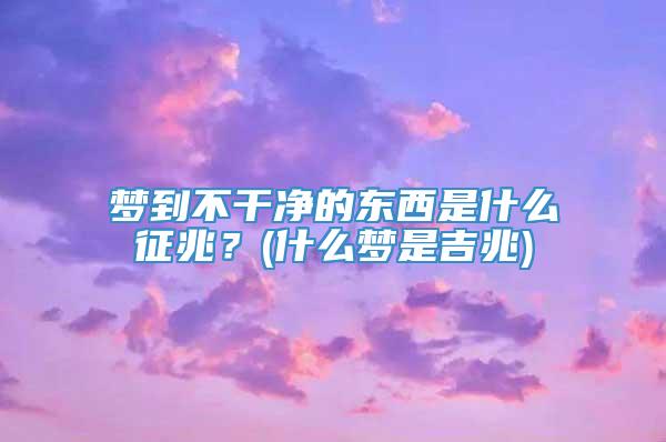 梦到不干净的东西是什么征兆？(什么梦是吉兆)