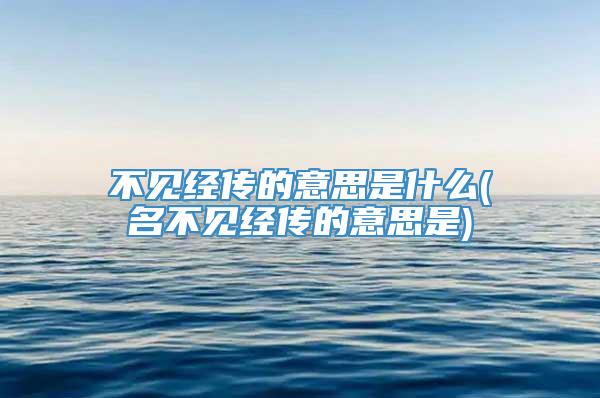 不见经传的意思是什么(名不见经传的意思是)