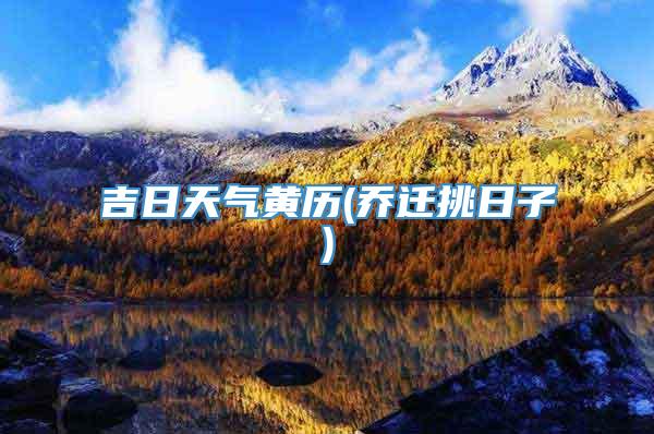 吉日天气黄历(乔迁挑日子)