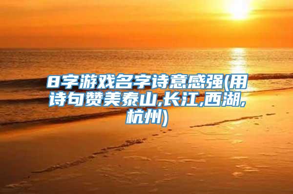 8字游戏名字诗意感强(用诗句赞美泰山,长江,西湖,杭州)