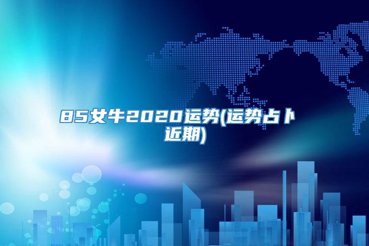 85女牛2020运势(运势占卜 近期)
