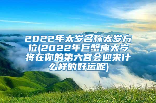 2022年太岁名称太岁方位(2022年巨蟹座太岁将在你的第六宫会迎来什么样的好运呢)