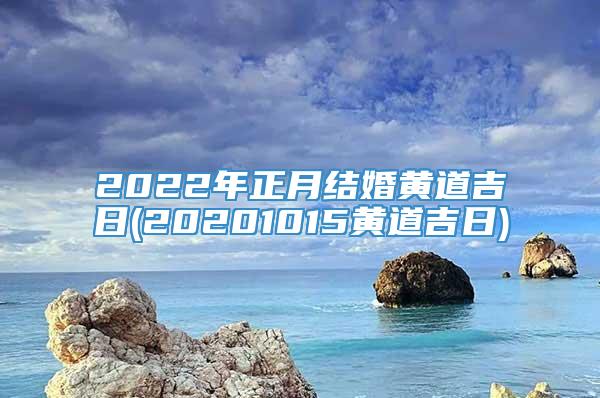 2022年正月结婚黄道吉日(20201015黄道吉日)