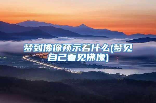 梦到佛像预示着什么(梦见自己看见佛像)