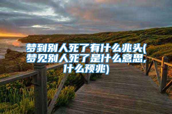 梦到别人死了有什么兆头(梦见别人死了是什么意思,什么预兆)