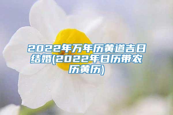 2022年万年历黄道吉日结婚(2022年日历带农历黄历)