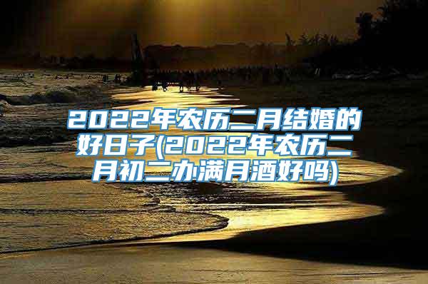 2022年农历二月结婚的好日子(2022年农历二月初二办满月酒好吗)