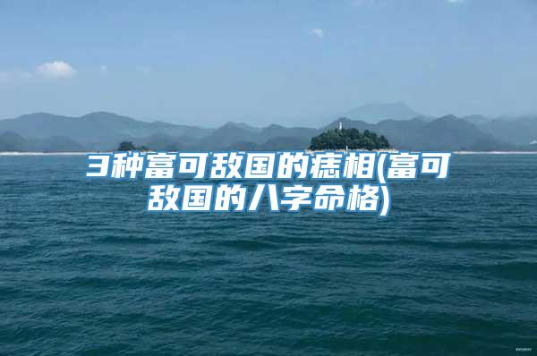 3种富可敌国的痣相(富可敌国的八字命格)