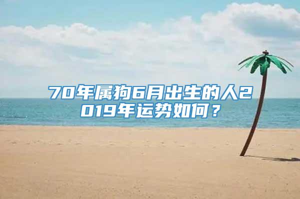 70年属狗6月出生的人2019年运势如何？