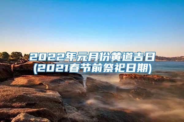 2022年元月份黄道吉日(2021春节前祭祀日期)