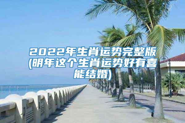 2022年生肖运势完整版(明年这个生肖运势好有喜能结婚)