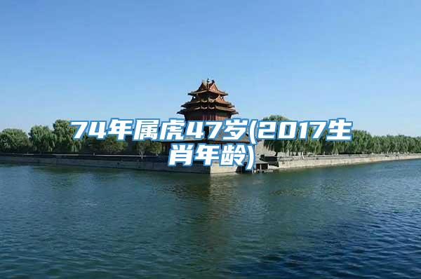 74年属虎47岁(2017生肖年龄)