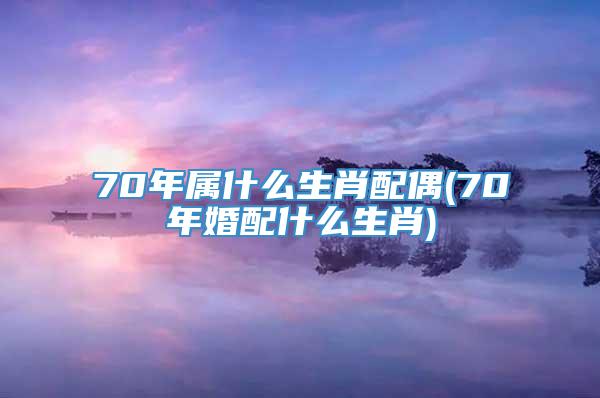 70年属什么生肖配偶(70年婚配什么生肖)