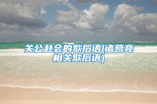 关公赴会的歇后语(诸葛亮相关歇后语)