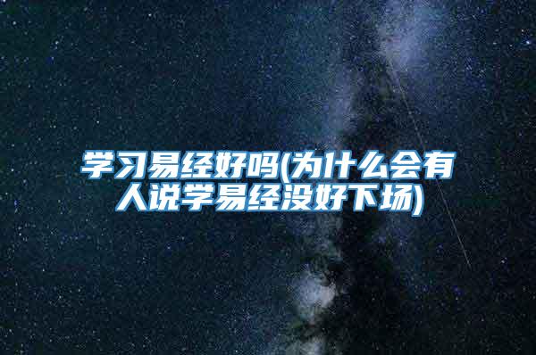 学习易经好吗(为什么会有人说学易经没好下场)