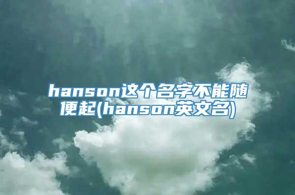 hanson这个名字不能随便起(hanson英文名)