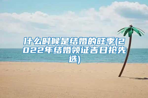 什么时候是结婚的旺季(2022年结婚领证吉日抢先选)