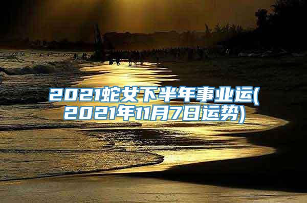 2021蛇女下半年事业运(2021年11月7日运势)