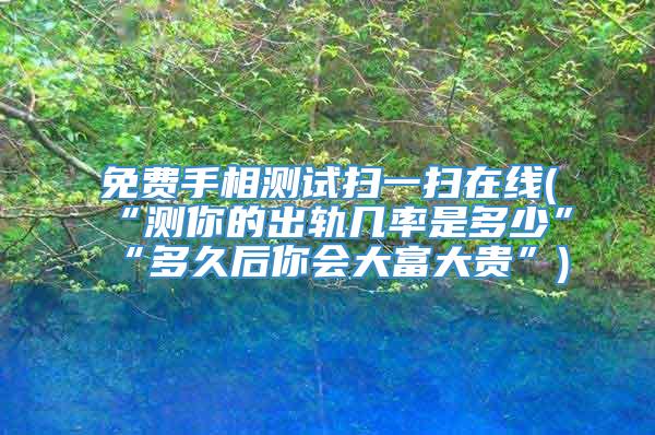 免费手相测试扫一扫在线(“测你的出轨几率是多少”“多久后你会大富大贵”)