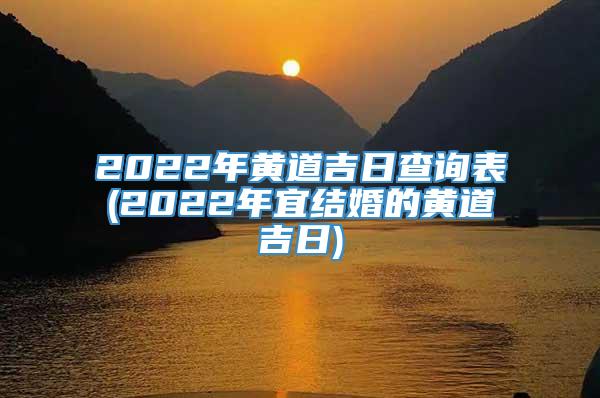 2022年黄道吉日查询表(2022年宜结婚的黄道吉日)